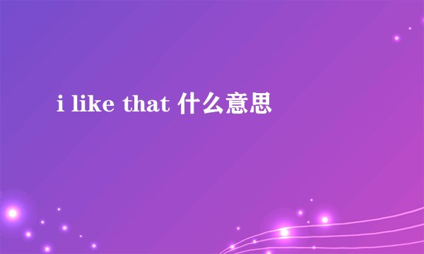 i like that 什么意思