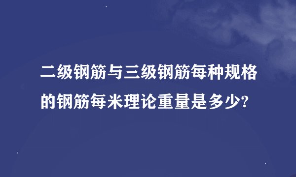 二级钢筋与三级钢筋每种规格的钢筋每米理论重量是多少?