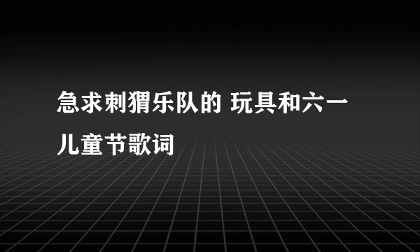 急求刺猬乐队的 玩具和六一儿童节歌词