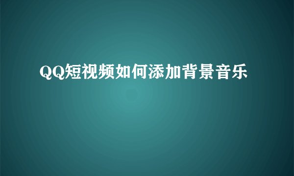QQ短视频如何添加背景音乐
