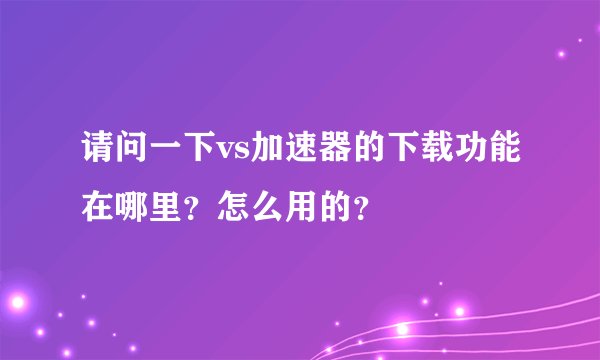 请问一下vs加速器的下载功能在哪里？怎么用的？