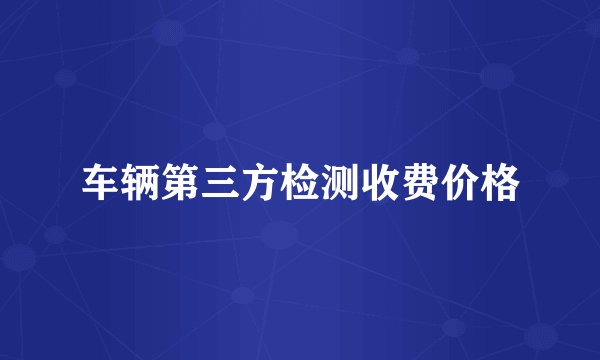 车辆第三方检测收费价格