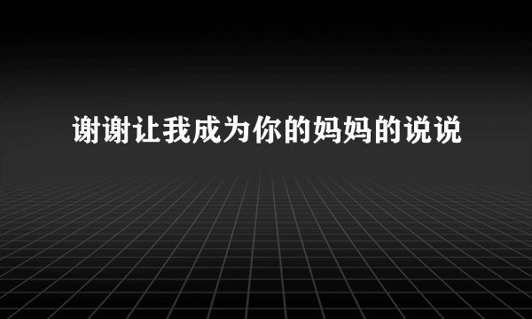 谢谢让我成为你的妈妈的说说