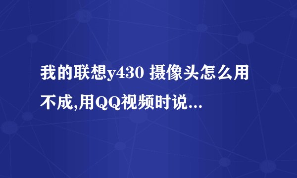 我的联想y430 摄像头怎么用不成,用QQ视频时说检查驱动是否正确?
