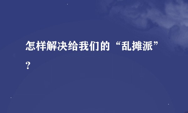 怎样解决给我们的“乱摊派”？