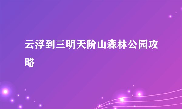 云浮到三明天阶山森林公园攻略