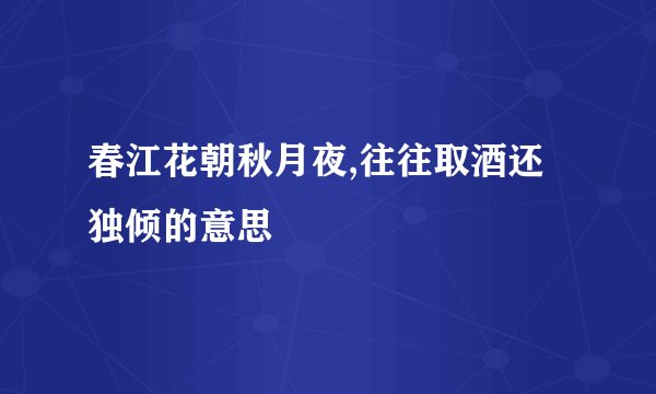 春江花朝秋月夜,往往取酒还独倾的意思