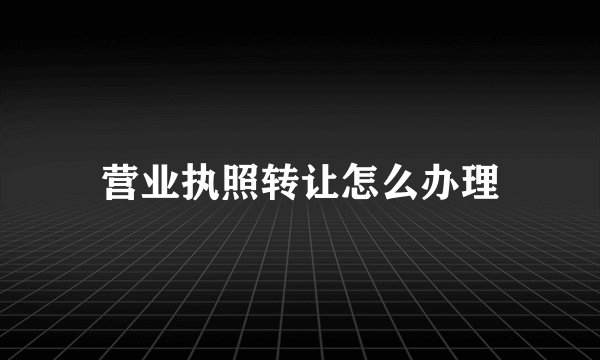 营业执照转让怎么办理