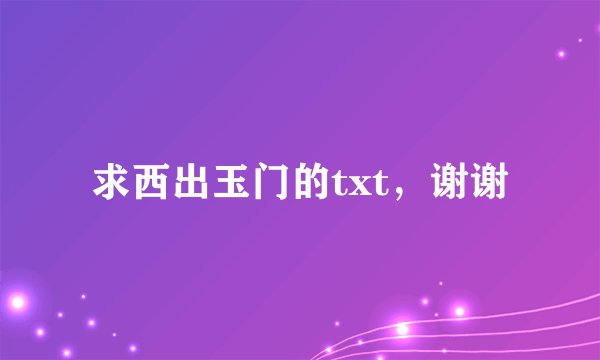 求西出玉门的txt，谢谢