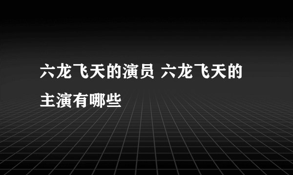 六龙飞天的演员 六龙飞天的主演有哪些