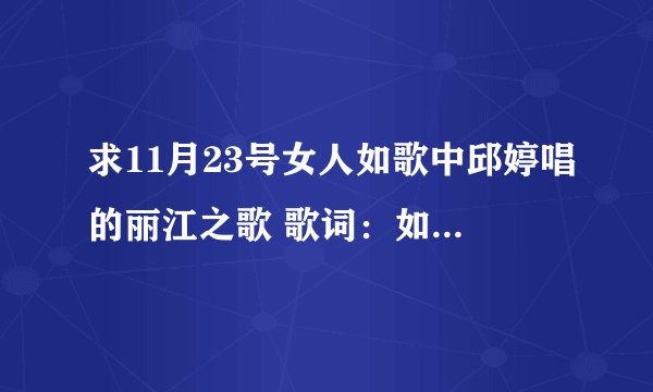 求11月23号女人如歌中邱婷唱的丽江之歌 歌词：如果我老了 不能谈恋爱 你还会爱我吗 ....先谢谢啦