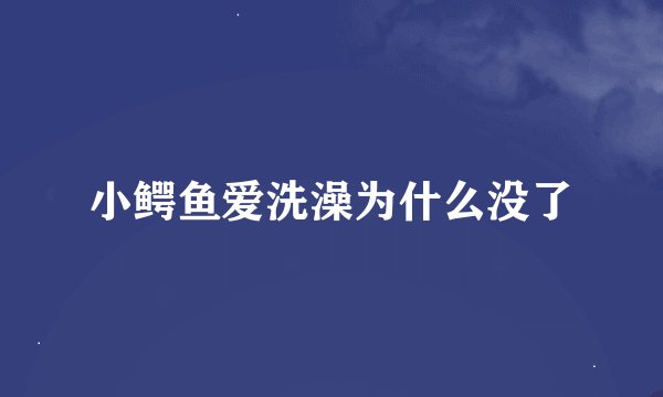 小鳄鱼爱洗澡为什么没了