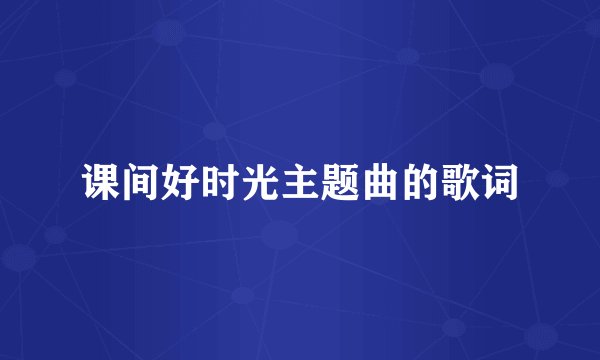 课间好时光主题曲的歌词