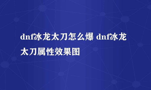 dnf冰龙太刀怎么爆 dnf冰龙太刀属性效果图