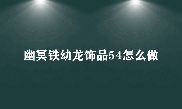 幽冥铁幼龙饰品54怎么做