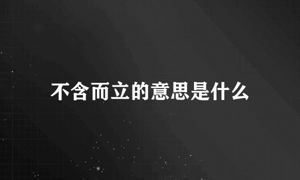 不含而立的意思是什么