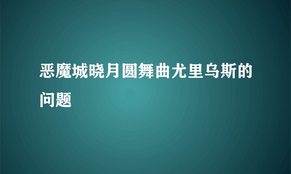 恶魔城晓月圆舞曲尤里乌斯的问题