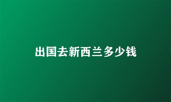出国去新西兰多少钱