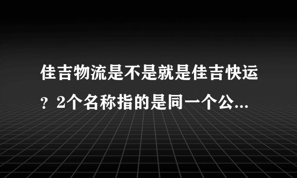 佳吉物流是不是就是佳吉快运？2个名称指的是同一个公司么？上海市嘉定区马陆镇上有佳吉物流么？地址电话？
