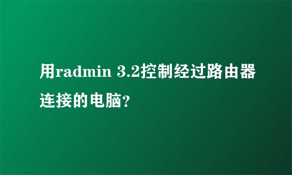 用radmin 3.2控制经过路由器连接的电脑？
