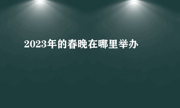 2023年的春晚在哪里举办