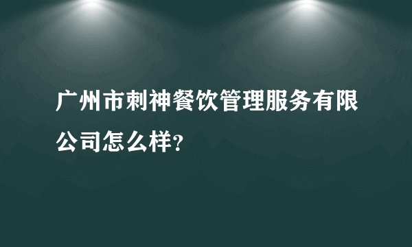 广州市刺神餐饮管理服务有限公司怎么样？