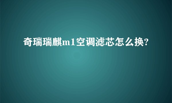 奇瑞瑞麒m1空调滤芯怎么换?