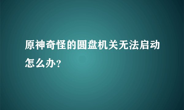 原神奇怪的圆盘机关无法启动怎么办?