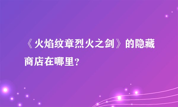 《火焰纹章烈火之剑》的隐藏商店在哪里？