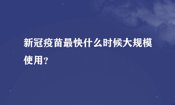 新冠疫苗最快什么时候大规模使用？