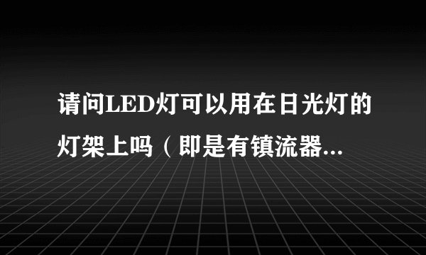 请问LED灯可以用在日光灯的灯架上吗（即是有镇流器的灯架）？