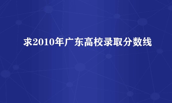 求2010年广东高校录取分数线