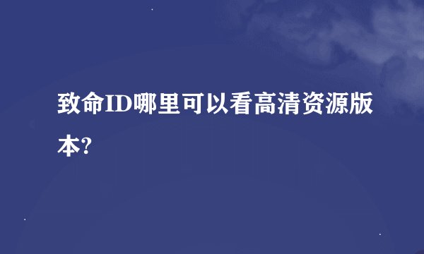 致命ID哪里可以看高清资源版本?