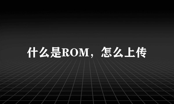 什么是ROM，怎么上传