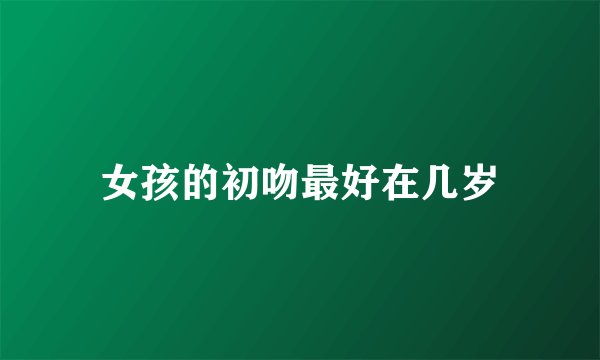 女孩的初吻最好在几岁