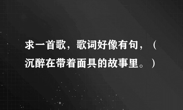 求一首歌，歌词好像有句，（沉醉在带着面具的故事里。）