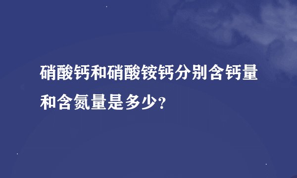 硝酸钙和硝酸铵钙分别含钙量和含氮量是多少？