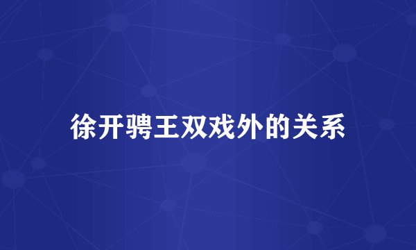 徐开骋王双戏外的关系