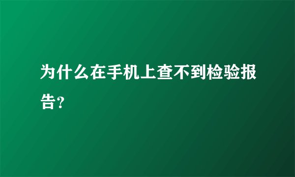 为什么在手机上查不到检验报告？