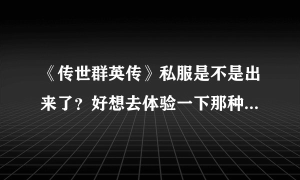 《传世群英传》私服是不是出来了？好想去体验一下那种飞速升级，拿极品装备的感觉。
