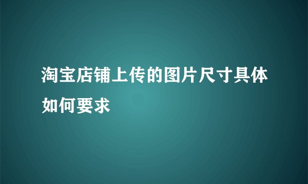 淘宝店铺上传的图片尺寸具体如何要求