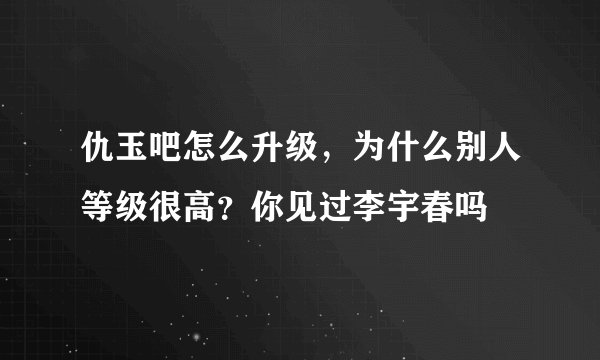 仇玉吧怎么升级，为什么别人等级很高？你见过李宇春吗
