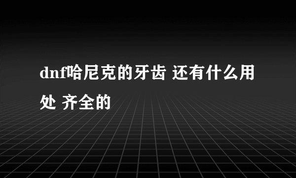 dnf哈尼克的牙齿 还有什么用处 齐全的