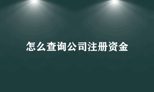 怎么查询公司注册资金