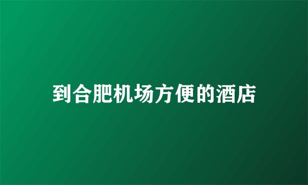 到合肥机场方便的酒店