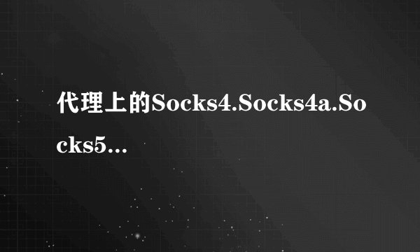 代理上的Socks4.Socks4a.Socks5之间有什么区别?