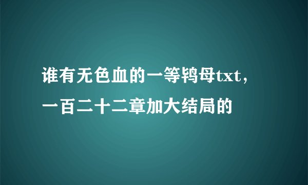 谁有无色血的一等鸨母txt，一百二十二章加大结局的