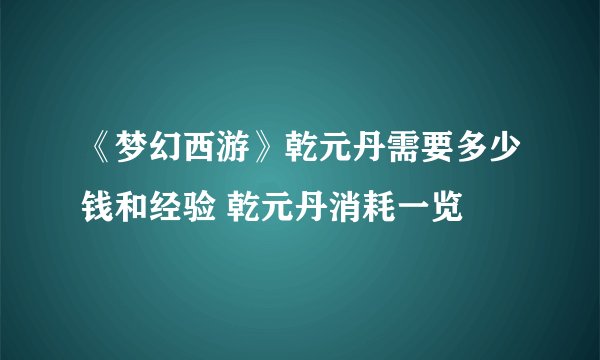 《梦幻西游》乾元丹需要多少钱和经验 乾元丹消耗一览
