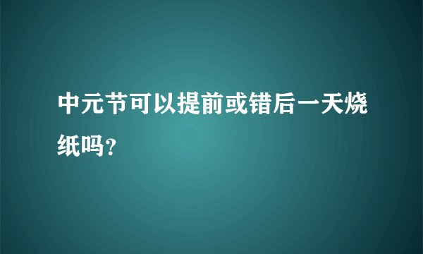 中元节可以提前或错后一天烧纸吗？