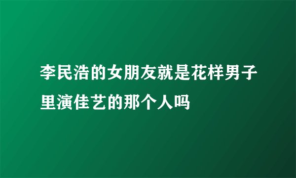 李民浩的女朋友就是花样男子里演佳艺的那个人吗